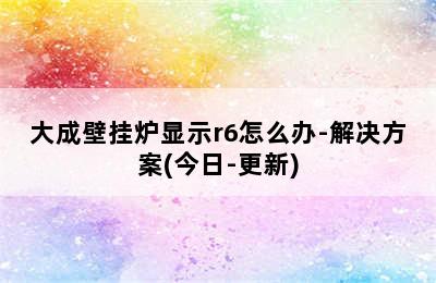 大成壁挂炉显示r6怎么办-解决方案(今日-更新)