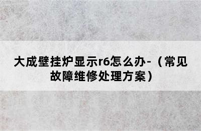 大成壁挂炉显示r6怎么办-（常见故障维修处理方案）