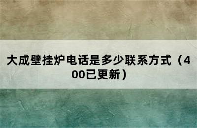 大成壁挂炉电话是多少联系方式（400已更新）