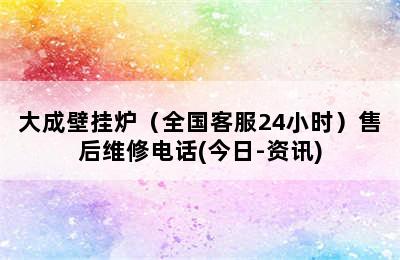 大成壁挂炉（全国客服24小时）售后维修电话(今日-资讯)