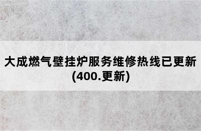 大成燃气壁挂炉服务维修热线已更新(400.更新)