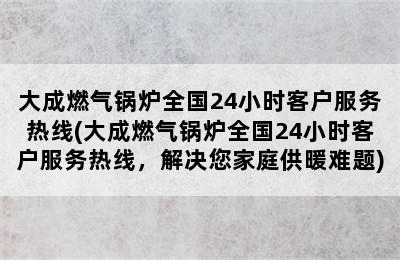 大成燃气锅炉全国24小时客户服务热线(大成燃气锅炉全国24小时客户服务热线，解决您家庭供暖难题)