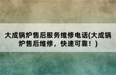 大成锅炉售后服务维修电话(大成锅炉售后维修，快速可靠！)