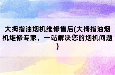 大拇指油烟机维修售后(大拇指油烟机维修专家，一站解决您的烟机问题)