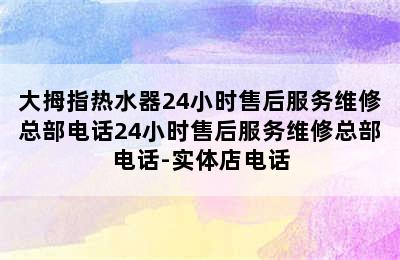 大拇指热水器24小时售后服务维修总部电话24小时售后服务维修总部电话-实体店电话