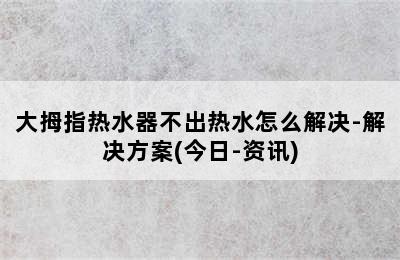 大拇指热水器不出热水怎么解决-解决方案(今日-资讯)