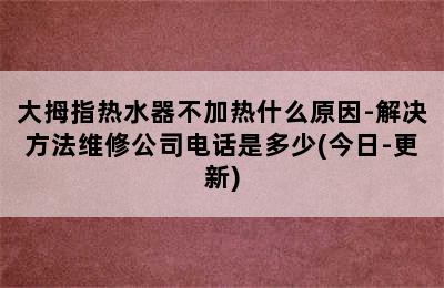 大拇指热水器不加热什么原因-解决方法维修公司电话是多少(今日-更新)