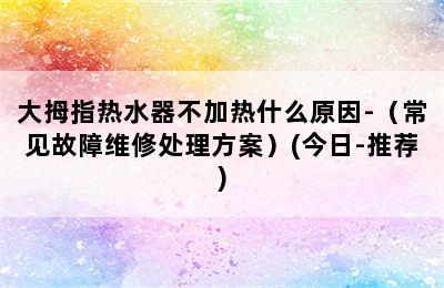 大拇指热水器不加热什么原因-（常见故障维修处理方案）(今日-推荐)