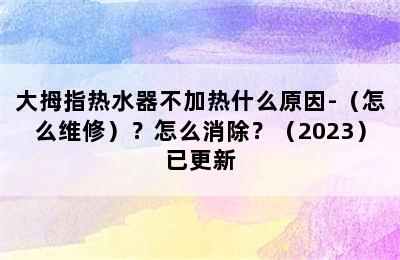 大拇指热水器不加热什么原因-（怎么维修）？怎么消除？（2023）已更新