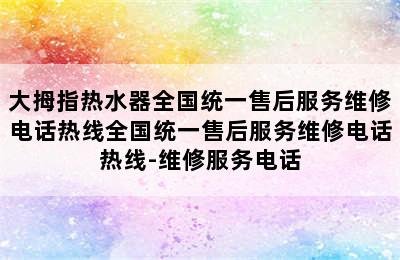 大拇指热水器全国统一售后服务维修电话热线全国统一售后服务维修电话热线-维修服务电话