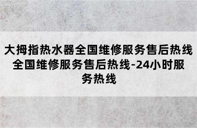 大拇指热水器全国维修服务售后热线全国维修服务售后热线-24小时服务热线