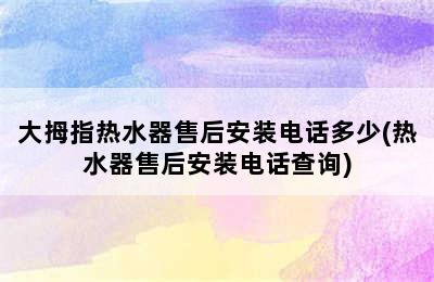 大拇指热水器售后安装电话多少(热水器售后安装电话查询)