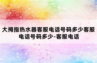 大拇指热水器客服电话号码多少客服电话号码多少-客服电话