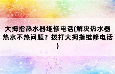 大拇指热水器维修电话(解决热水器热水不热问题？拨打大拇指维修电话)