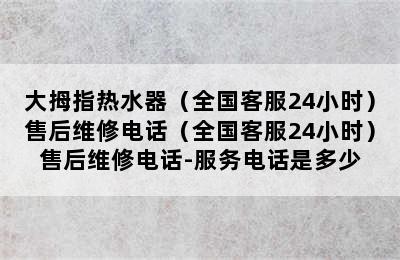 大拇指热水器（全国客服24小时）售后维修电话（全国客服24小时）售后维修电话-服务电话是多少