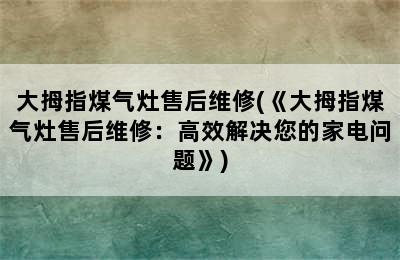 大拇指煤气灶售后维修(《大拇指煤气灶售后维修：高效解决您的家电问题》)