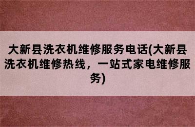 大新县洗衣机维修服务电话(大新县洗衣机维修热线，一站式家电维修服务)