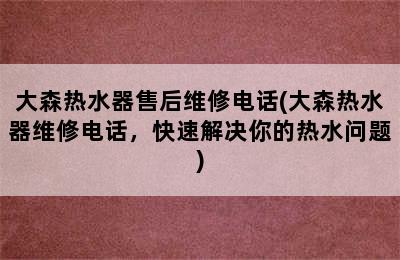 大森热水器售后维修电话(大森热水器维修电话，快速解决你的热水问题)