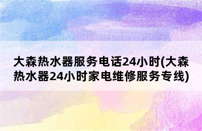 大森热水器服务电话24小时(大森热水器24小时家电维修服务专线)