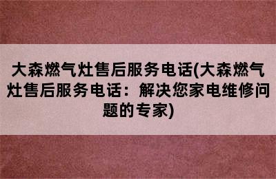 大森燃气灶售后服务电话(大森燃气灶售后服务电话：解决您家电维修问题的专家)