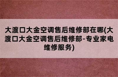 大渡口大金空调售后维修部在哪(大渡口大金空调售后维修部-专业家电维修服务)