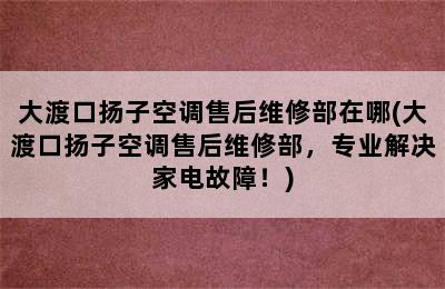 大渡口扬子空调售后维修部在哪(大渡口扬子空调售后维修部，专业解决家电故障！)