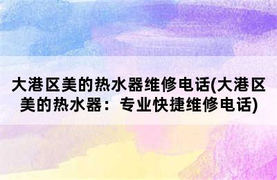 大港区美的热水器维修电话(大港区美的热水器：专业快捷维修电话)