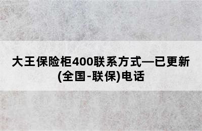 大王保险柜400联系方式—已更新(全国-联保)电话