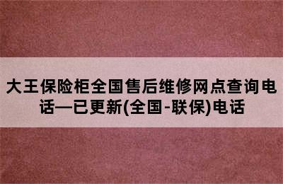 大王保险柜全国售后维修网点查询电话—已更新(全国-联保)电话