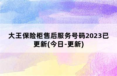 大王保险柜售后服务号码2023已更新(今日-更新)