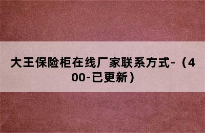 大王保险柜在线厂家联系方式-（400-已更新）