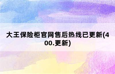 大王保险柜官网售后热线已更新(400.更新)