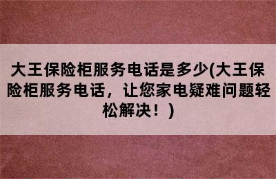 大王保险柜服务电话是多少(大王保险柜服务电话，让您家电疑难问题轻松解决！)