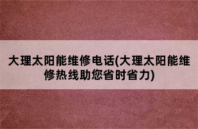 大理太阳能维修电话(大理太阳能维修热线助您省时省力)