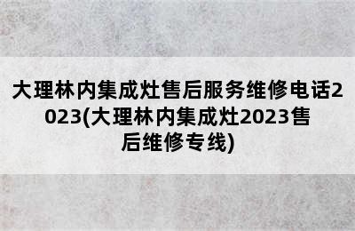 大理林内集成灶售后服务维修电话2023(大理林内集成灶2023售后维修专线)