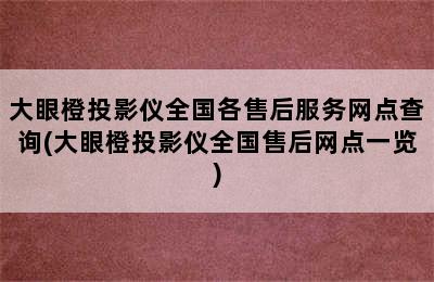 大眼橙投影仪全国各售后服务网点查询(大眼橙投影仪全国售后网点一览)