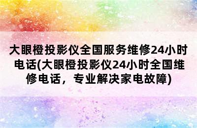 大眼橙投影仪全国服务维修24小时电话(大眼橙投影仪24小时全国维修电话，专业解决家电故障)