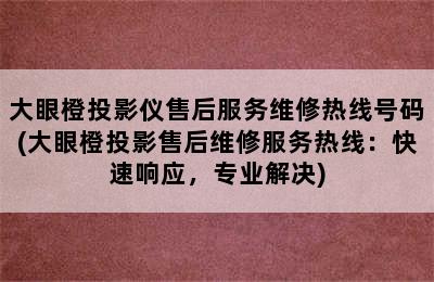 大眼橙投影仪售后服务维修热线号码(大眼橙投影售后维修服务热线：快速响应，专业解决)