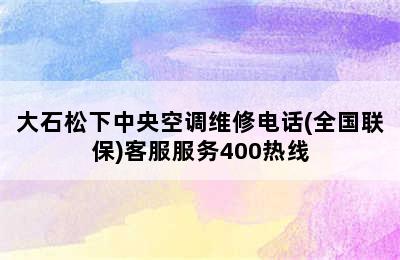 大石松下中央空调维修电话(全国联保)客服服务400热线