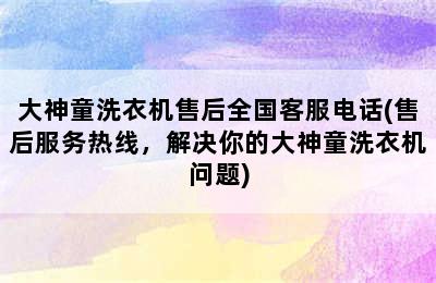 大神童洗衣机售后全国客服电话(售后服务热线，解决你的大神童洗衣机问题)