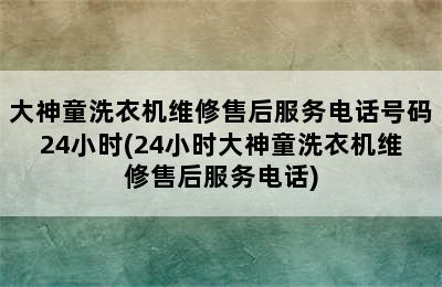 大神童洗衣机维修售后服务电话号码24小时(24小时大神童洗衣机维修售后服务电话)