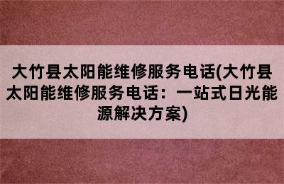 大竹县太阳能维修服务电话(大竹县太阳能维修服务电话：一站式日光能源解决方案)