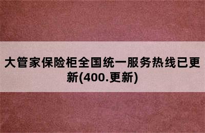 大管家保险柜全国统一服务热线已更新(400.更新)