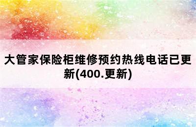 大管家保险柜维修预约热线电话已更新(400.更新)