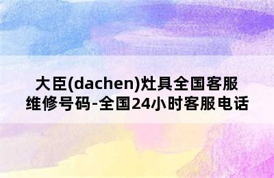 大臣(dachen)灶具全国客服维修号码-全国24小时客服电话