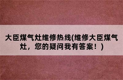 大臣煤气灶维修热线(维修大臣煤气灶，您的疑问我有答案！)