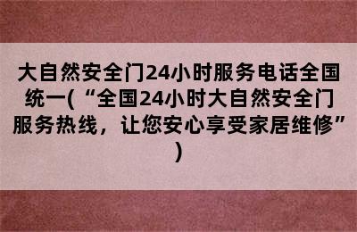 大自然安全门24小时服务电话全国统一(“全国24小时大自然安全门服务热线，让您安心享受家居维修”)