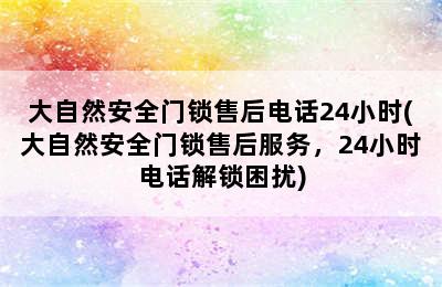 大自然安全门锁售后电话24小时(大自然安全门锁售后服务，24小时电话解锁困扰)