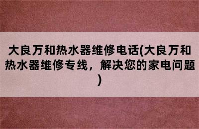 大良万和热水器维修电话(大良万和热水器维修专线，解决您的家电问题)