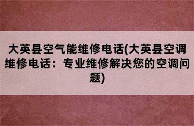 大英县空气能维修电话(大英县空调维修电话：专业维修解决您的空调问题)